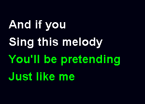 And if you
Sing this melody

You'll be pretending
Just like me