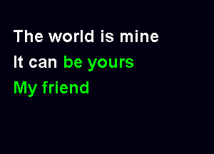 The world is mine
It can be yours

My friend