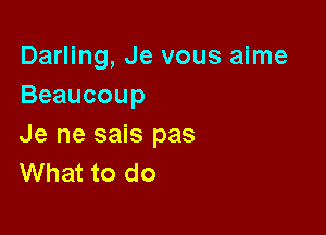 Darling, Je vous aime
Beaucoup

Je ne sais pas
What to do