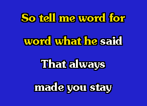 So tell me word for
word what he said

That always

made you stay