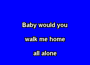 Baby would you

walk me home

all alone