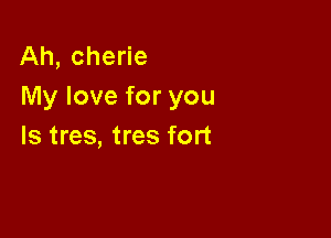 Ah, cherie
My love for you

Is tres, tres fort