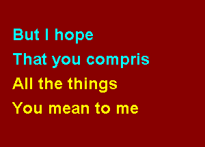 But I hope
That you compris

All the things
You mean to me