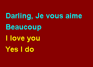 Darling, Je vous aime
Beaucoup

I love you
Yes I do