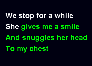 We stop for a while
She gives me a smile

And snuggles her head
To my chest