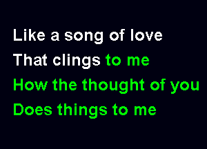 Like a song of love
That clings to me

How the thought of you
Does things to me