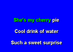 She's my cherry pie

Cool drink of water

Such a sweet surprise