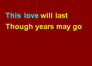 This love will last
Though years may go