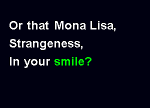 Or that Mona Lisa,
Strangeness,

In your smile?