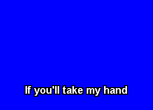 If you'll take my hand