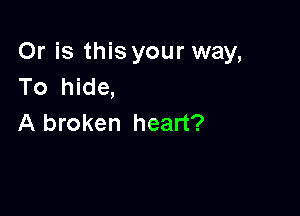 Or is this your way,
To hide,

A broken heart?