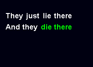 They just lie there
And they die there