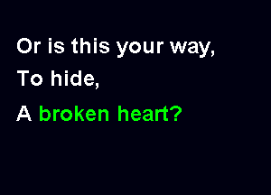 Or is this your way,
To hide,

A broken heart?