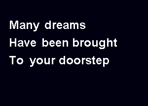 Many dreams
Have been brought

To your doorstep