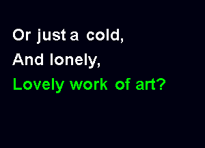 Or just a cold,
And lonely,

Lovely work of art?