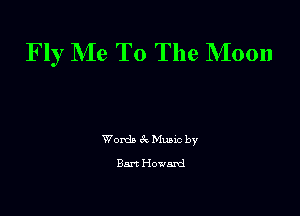 Fly Me To The Moon

Words 6c. Munc by
Bart Howard
