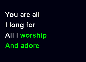 You are all
I long for

All I worship
And adore