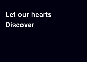 Let our hearts
Discover