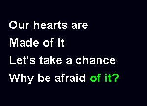 Our hearts are
Made of it

Let's take a chance
Why be afraid of it?