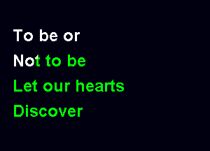 To be or
Not to be

Let our hearts
Discover