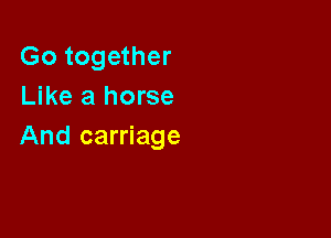 Go together
Like a horse

And carriage