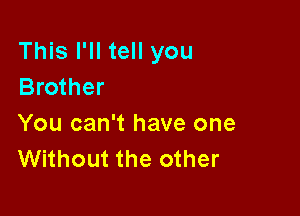 This I'll tell you
Brother

You can't have one
Without the other