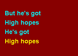 But he's got
High hopes

He's got
High hopes