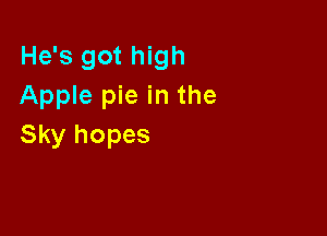 He's got high
Apple pie in the

Sky hopes