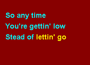 So any time
You're gettin' low

Stead of lettin' go