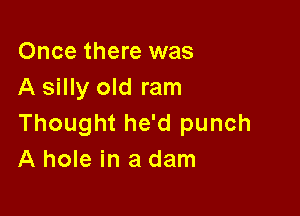 Once there was
A silly old ram

Thought he'd punch
A hole in a dam