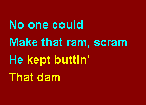 No one could
Make that ram, scram

He kept buttin'
That dam