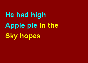 He had high
Apple pie in the

Sky hopes