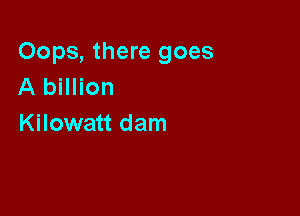 Oops, there goes
A billion

Kilowatt dam