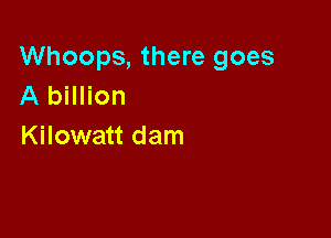 Whoops, there goes
A billion

Kilowatt dam