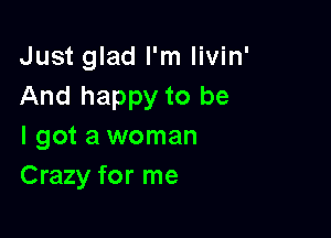 Just glad I'm Iivin'
And happy to be

I got a woman
Crazy for me