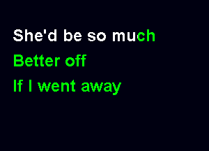 She'd be so much
Better off

If I went away