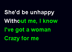 She'd be unhappy
Without me, I know

I've got a woman
Crazy for me