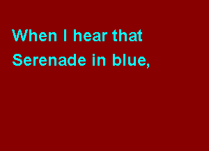 When I hear that
Serenade in blue,