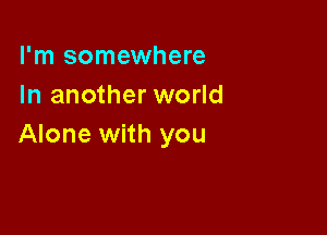 I'm somewhere
In another world

Alone with you