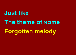 Just like
The theme of some

Forgotten melody