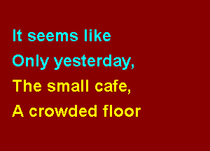 It seems like
Only yesterday,

The small cafe,
A crowded floor