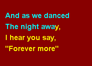 And as we danced
The night away,

I hear you say,
Forever more