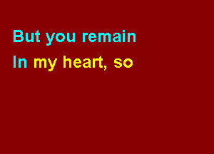 But you remain
In my heart, so