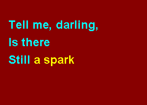 Tell me, darling,
Is there

Still a spark