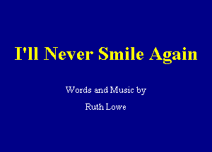 I'll Never Smile Again

Woxds and Musm by
Ruth Lowe