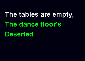 The tables are empty,
Thedance oofs

Deserted
