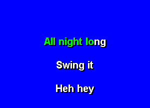 All night long

Swing it

Heh hey