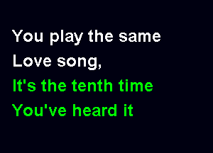 You play the same
Love song,

It's the tenth time
You've heard it