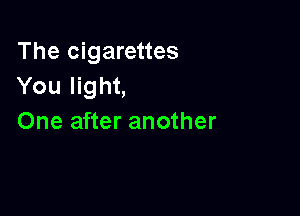 The cigarettes
You light,

One after another