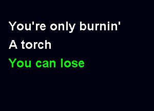 You're only burnin'
A torch

You can lose